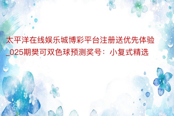 太平洋在线娱乐城博彩平台注册送优先体验_025期樊可双色球预测奖号：小复式精选