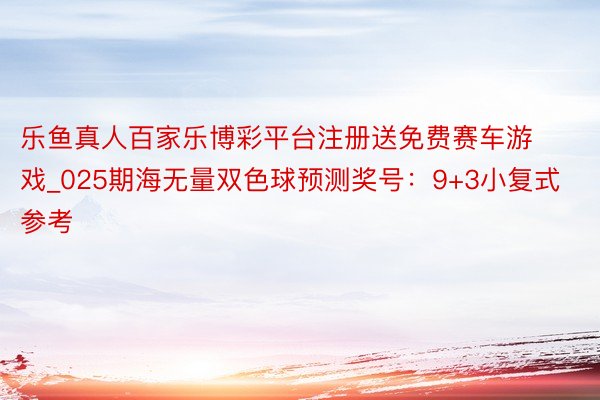 乐鱼真人百家乐博彩平台注册送免费赛车游戏_025期海无量双色球预测奖号：9+3小复式参考