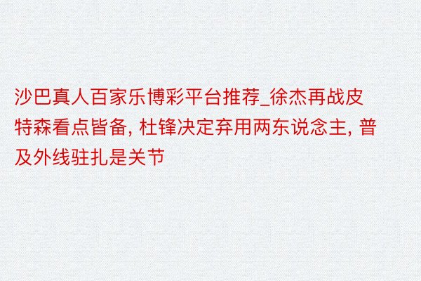 沙巴真人百家乐博彩平台推荐_徐杰再战皮特森看点皆备, 杜锋决定弃用两东说念主, 普及外线驻扎是关节