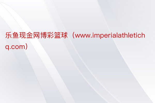 乐鱼现金网博彩篮球（www.imperialathletichq.com）