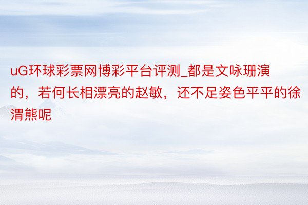 uG环球彩票网博彩平台评测_都是文咏珊演的，若何长相漂亮的赵敏，还不足姿色平平的徐渭熊呢