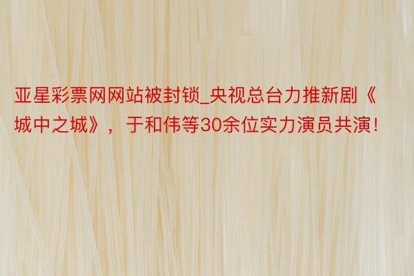 亚星彩票网网站被封锁_央视总台力推新剧《城中之城》，于和伟等30余位实力演员共演！