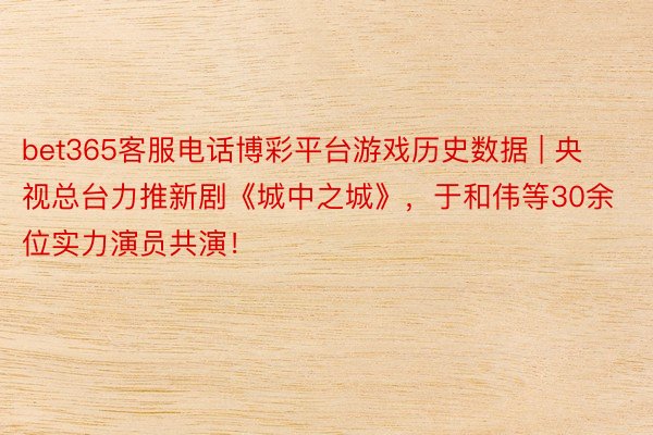 bet365客服电话博彩平台游戏历史数据 | 央视总台力推新剧《城中之城》，于和伟等30余位实力演员共演！