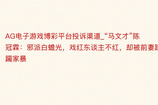 AG电子游戏博彩平台投诉渠道_“马文才”陈冠霖：邪派白蟾光，戏红东谈主不红，却被前妻蹂躏家暴