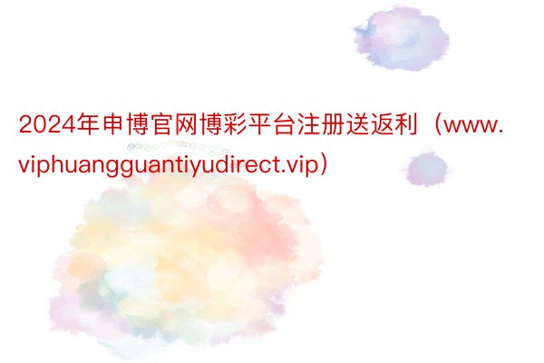 2024年申博官网博彩平台注册送返利（www.viphuangguantiyudirect.vip）