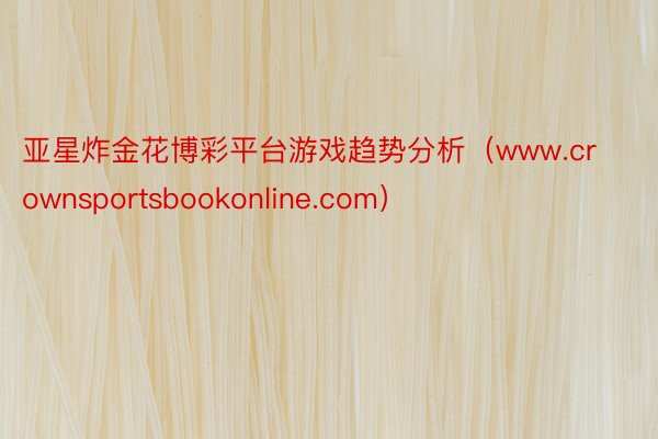 亚星炸金花博彩平台游戏趋势分析（www.crownsportsbookonline.com）