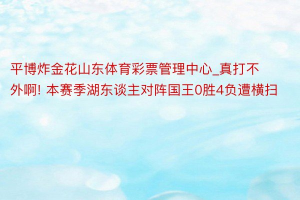 平博炸金花山东体育彩票管理中心_真打不外啊! 本赛季湖东谈主对阵国王0胜4负遭横扫