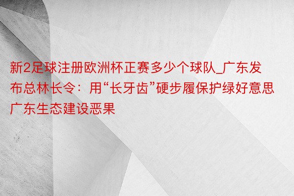 新2足球注册欧洲杯正赛多少个球队_广东发布总林长令：用“长牙齿”硬步履保护绿好意思广东生态建设恶果