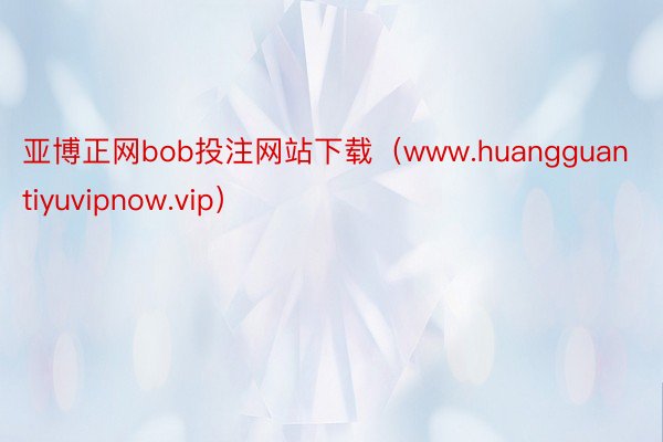 亚博正网bob投注网站下载（www.huangguantiyuvipnow.vip）