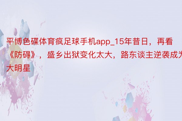 平博色碟体育疯足球手机app_15年昔日，再看《防碍》，盛乡出狱变化太大，路东谈主逆袭成为大明星