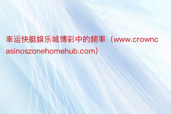 幸运快艇娱乐城博彩中的频率（www.crowncasinoszonehomehub.com）