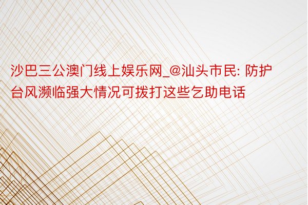沙巴三公澳门线上娱乐网_@汕头市民: 防护台风濒临强大情况可拨打这些乞助电话