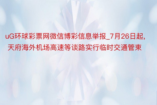 uG环球彩票网微信博彩信息举报_7月26日起, 天府海外机场高速等谈路实行临时交通管束