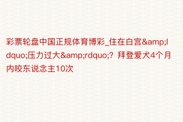 彩票轮盘中国正规体育博彩_住在白宫&ldquo;压力过大&rdquo;？拜登爱犬4个月内咬东说念主10次
