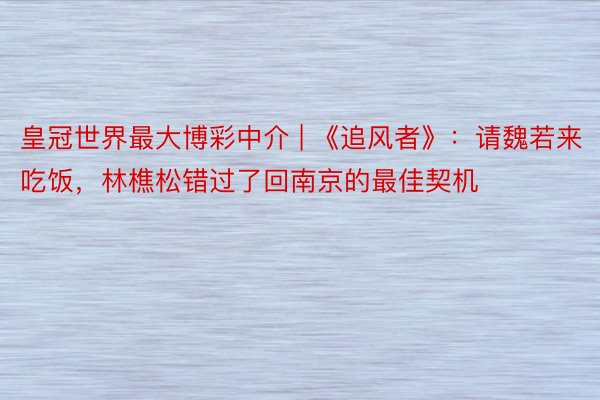 皇冠世界最大博彩中介 | 《追风者》：请魏若来吃饭，林樵松错过了回南京的最佳契机