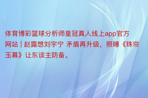 体育博彩篮球分析师皇冠真人线上app官方网站 | 赵露想刘宇宁 矛盾再升级，照曝《珠帘玉幕》让东谈主防备。