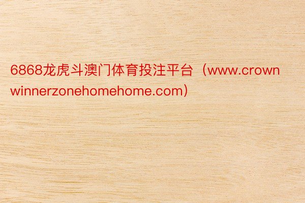 6868龙虎斗澳门体育投注平台（www.crownwinnerzonehomehome.com）