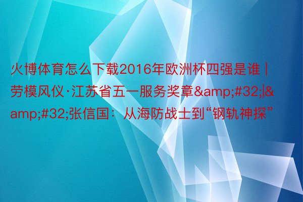 火博体育怎么下载2016年欧洲杯四强是谁 | 劳模风仪·江苏省五一服务奖章&#32;|&#32;张信国：从海防战士到“钢轨神探”