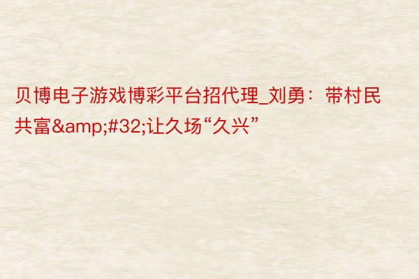 贝博电子游戏博彩平台招代理_刘勇：带村民共富&#32;让久场“久兴”