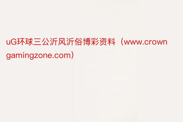 uG环球三公沂风沂俗博彩资料（www.crowngamingzone.com）
