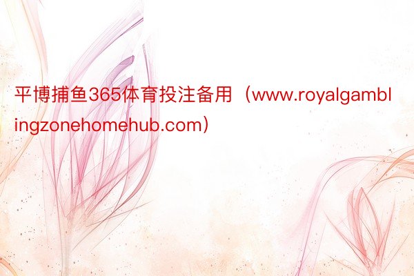 平博捕鱼365体育投注备用(www.royalgamblingzonehomehub.com)