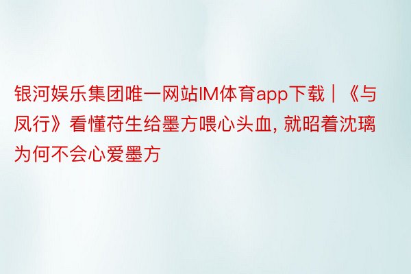 银河娱乐集团唯一网站IM体育app下载 | 《与凤行》看懂苻生给墨方喂心头血, 就昭着沈璃为何不会心爱墨方