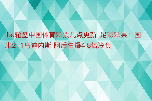 iba轮盘中国体育彩票几点更新_足彩彩果:国米2-1乌迪内斯 阿后生爆4.8倍冷负
