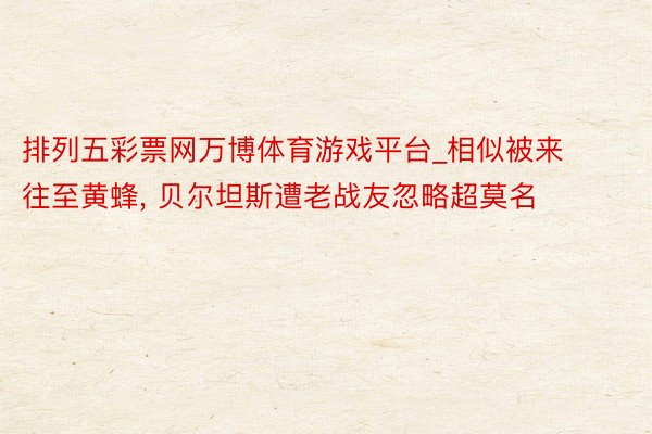 排列五彩票网万博体育游戏平台_相似被来往至黄蜂, 贝尔坦斯遭老战友忽略超莫名