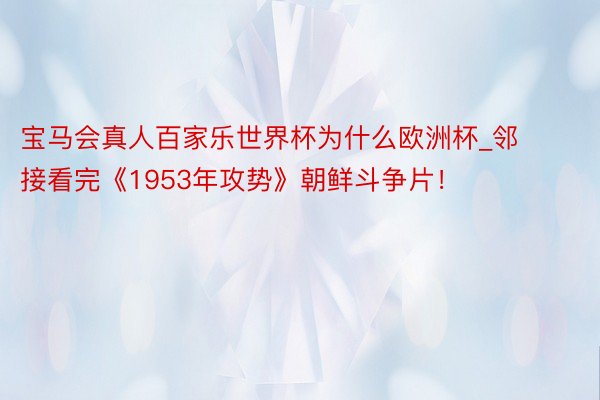 宝马会真人百家乐世界杯为什么欧洲杯_邻接看完《1953年攻势》朝鲜斗争片！