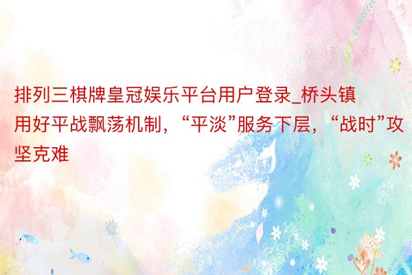 排列三棋牌皇冠娱乐平台用户登录_桥头镇用好平战飘荡机制，“平淡”服务下层，“战时”攻坚克难