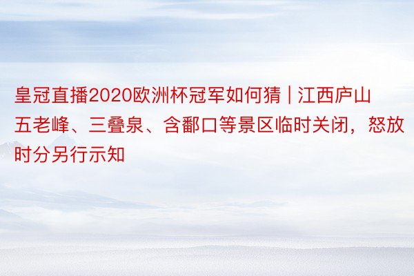 皇冠直播2020欧洲杯冠军如何猜 | 江西庐山五老峰、三叠泉、含鄱口等景区临时关闭，怒放时分另行示知