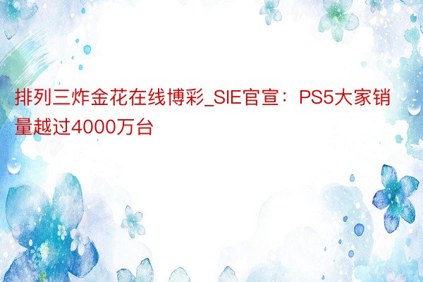 排列三炸金花在线博彩_SIE官宣：PS5大家销量越过4000万台