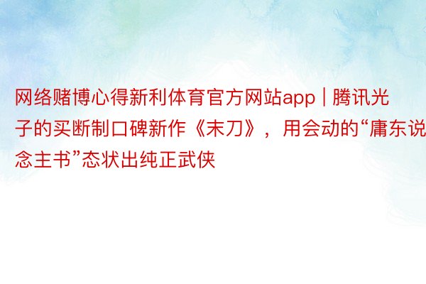 网络赌博心得新利体育官方网站app | 腾讯光子的买断制口碑新作《末刀》，用会动的“庸东说念主书”态状出纯正武侠