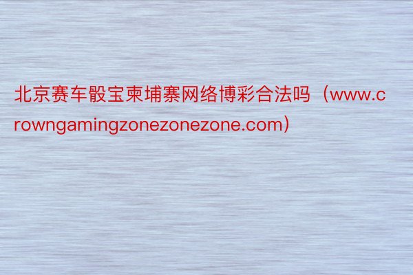 北京赛车骰宝柬埔寨网络博彩合法吗(www.crowngamingzonezonezone.com)