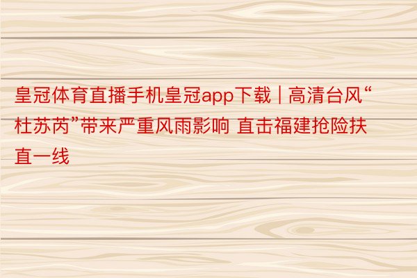 皇冠体育直播手机皇冠app下载 | 高清台风“杜苏芮”带来严重风雨影响 直击福建抢险扶直一线