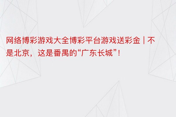 网络博彩游戏大全博彩平台游戏送彩金 | 不是北京,这是番禺的“广东长城”!