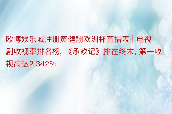 欧博娱乐城注册黄健翔欧洲杯直播表 | 电视剧收视率排名榜, 《承欢记》排在终末, 第一收视高达2.342%