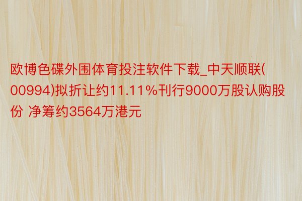 欧博色碟外围体育投注软件下载_中天顺联(00994)拟折让约11.11%刊行9000万股认购股份 净筹约3564万港元