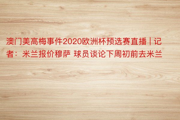 澳门美高梅事件2020欧洲杯预选赛直播 | 记者:米兰报价穆萨 球员谈论下周初前去米兰