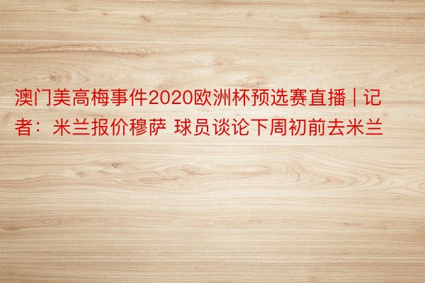 澳门美高梅事件2020欧洲杯预选赛直播 | 记者：米兰报价穆萨 球员谈论下周初前去米兰