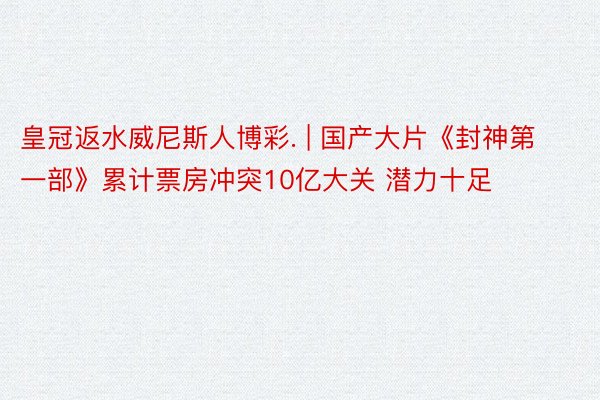 皇冠返水威尼斯人博彩. | 国产大片《封神第一部》累计票房冲突10亿大关 潜力十足