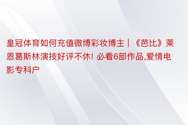 皇冠体育如何充值微博彩妆博主 | 《芭比》莱恩葛斯林演技好评不休! 必看6部作品,爱情电影专科户