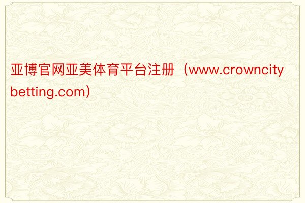 亚博官网亚美体育平台注册（www.crowncitybetting.com）