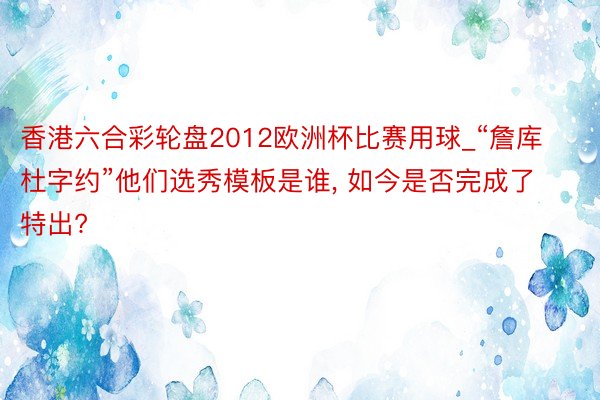 香港六合彩轮盘2012欧洲杯比赛用球_“詹库杜字约”他们选秀模板是谁, 如今是否完成了特出?