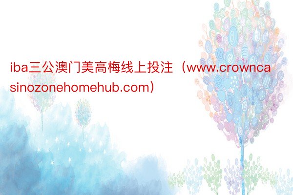 iba三公澳门美高梅线上投注（www.crowncasinozonehomehub.com）