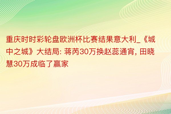 重庆时时彩轮盘欧洲杯比赛结果意大利_《城中之城》大结局: 蒋芮30万换赵蕊通宵， 田晓慧30万成临了赢家