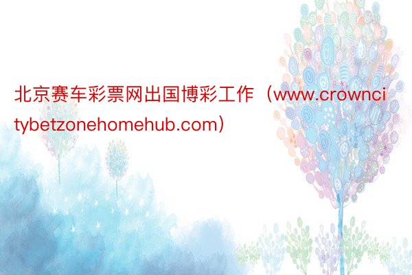 北京赛车彩票网出国博彩工作（www.crowncitybetzonehomehub.com）