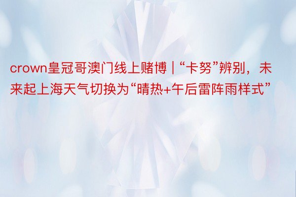 crown皇冠哥澳门线上赌博 | “卡努”辨别，未来起上海天气切换为“晴热+午后雷阵雨样式”