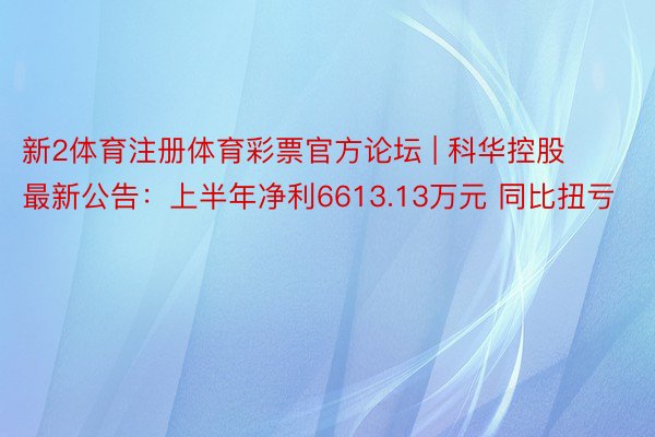 新2体育注册体育彩票官方论坛 | 科华控股最新公告：上半年净利6613.13万元 同比扭亏