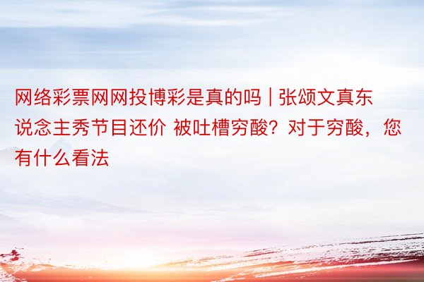 网络彩票网网投博彩是真的吗 | 张颂文真东说念主秀节目还价 被吐槽穷酸？对于穷酸，您有什么看法